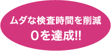 ムダな検査時間を削減０を達成!!