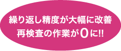 繰り返し精度が大幅に改善。再検査の作業が０に!!