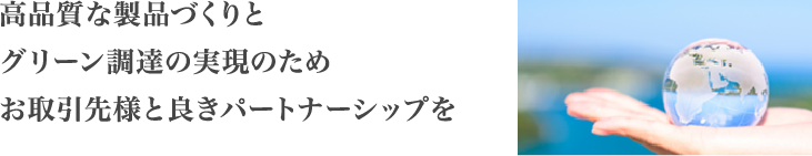 高品質な製品づくりと、グリーン調達の実現のため、お取引先様と良きパートナーシップを