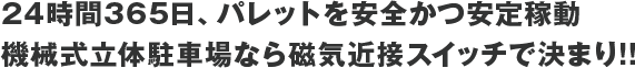 24時間365日、パレットを安全かつ安定稼動、機械式立体駐車場なら磁気近接スイッチで決まり!!