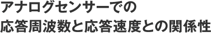 アナログセンサーでの応答周波数と応答速度との関係性